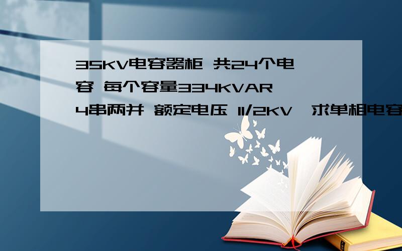 35KV电容器柜 共24个电容 每个容量334KVAR,4串两并 额定电压 11/2KV,求单相电容器的总容量,及额定电