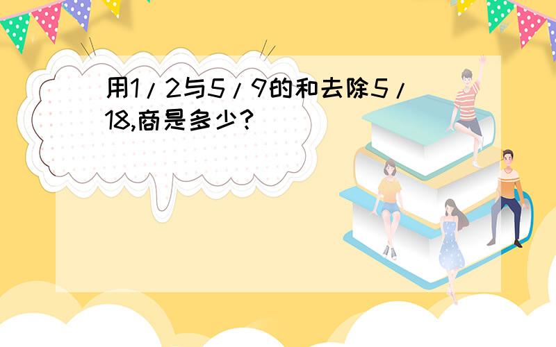 用1/2与5/9的和去除5/18,商是多少?