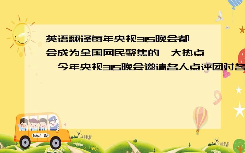 英语翻译每年央视315晚会都会成为全国网民聚焦的一大热点,今年央视315晚会邀请名人点评团对各种打假案例进行点评,其中明