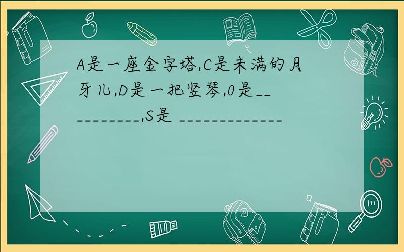 A是一座金字塔,C是未满的月牙儿,D是一把竖琴,0是__________,S是 _____________