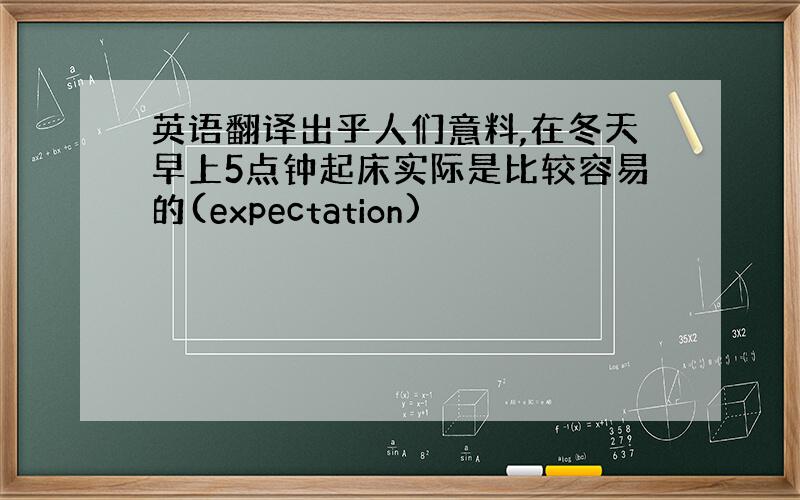 英语翻译出乎人们意料,在冬天早上5点钟起床实际是比较容易的(expectation)