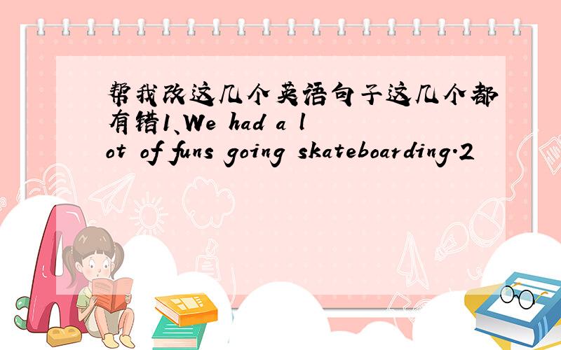 帮我改这几个英语句子这几个都有错1、We had a lot of funs going skateboarding.2