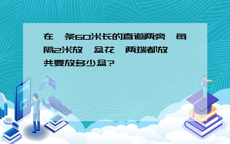 在一条60米长的直道两旁,每隔2米放一盆花,两端都放,一共要放多少盆?