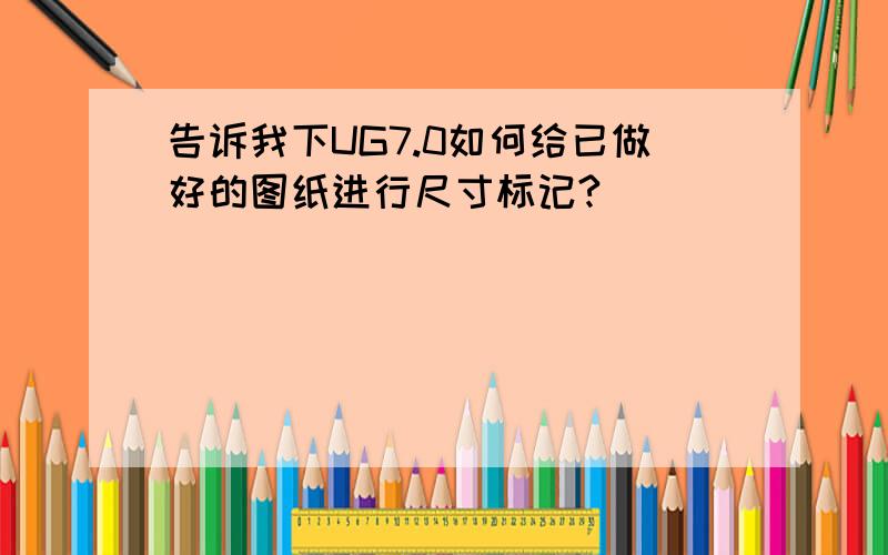 告诉我下UG7.0如何给已做好的图纸进行尺寸标记?