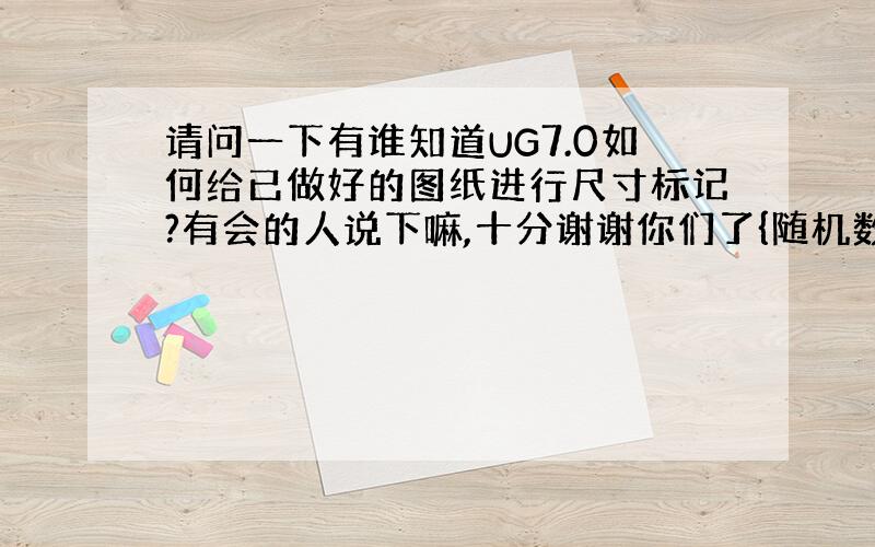 请问一下有谁知道UG7.0如何给已做好的图纸进行尺寸标记?有会的人说下嘛,十分谢谢你们了{随机数P