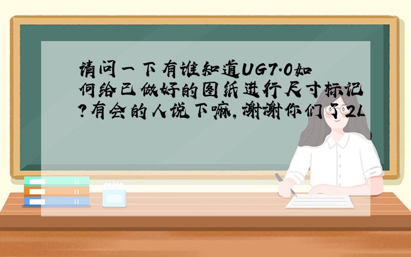 请问一下有谁知道UG7.0如何给已做好的图纸进行尺寸标记?有会的人说下嘛,谢谢你们了2L