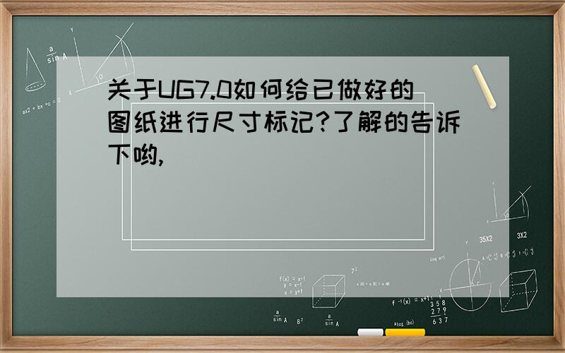 关于UG7.0如何给已做好的图纸进行尺寸标记?了解的告诉下哟,