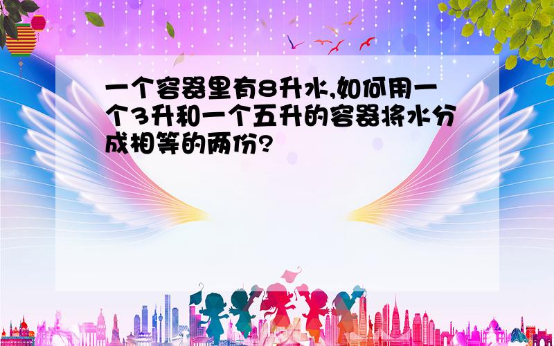 一个容器里有8升水,如何用一个3升和一个五升的容器将水分成相等的两份?