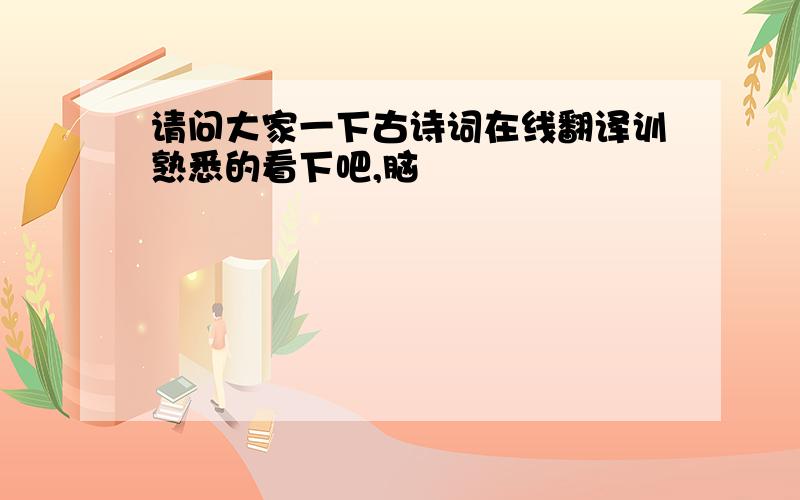 请问大家一下古诗词在线翻译训熟悉的看下吧,脑