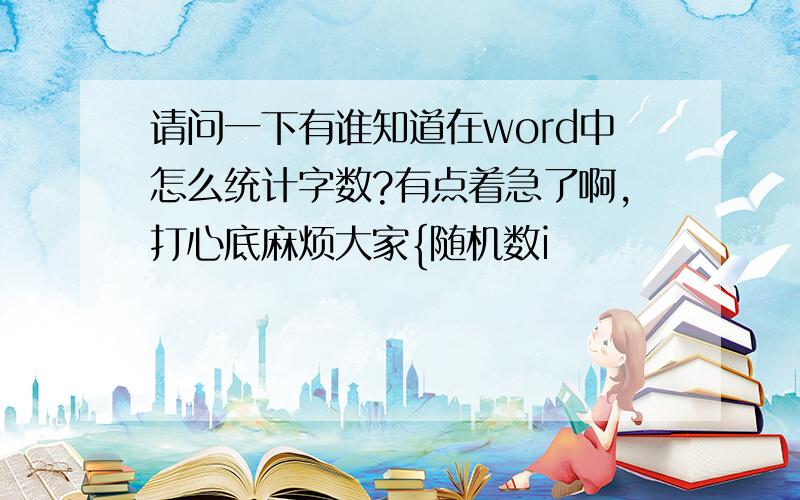 请问一下有谁知道在word中怎么统计字数?有点着急了啊,打心底麻烦大家{随机数i