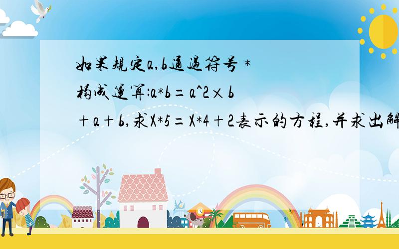 如果规定a,b通过符号 * 构成运算:a*b=a^2×b+a+b,求X*5=X*4+2表示的方程,并求出解