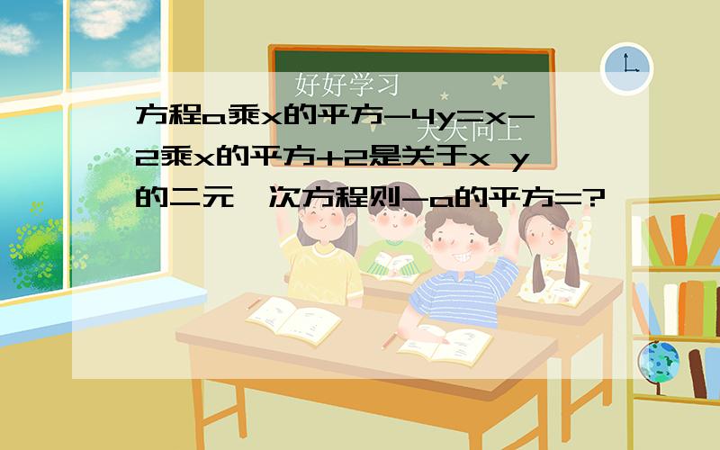 方程a乘x的平方-4y=x-2乘x的平方+2是关于x y的二元一次方程则-a的平方=?