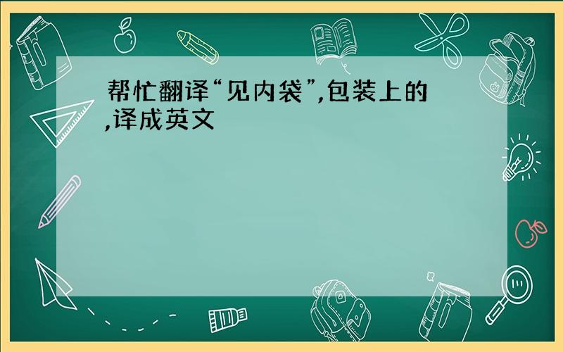 帮忙翻译“见内袋”,包装上的,译成英文