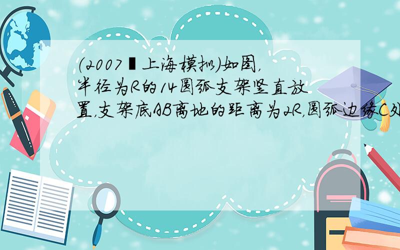 （2007•上海模拟）如图，半径为R的14圆弧支架竖直放置，支架底AB离地的距离为2R，圆弧边缘C处有一小定滑轮，一轻绳