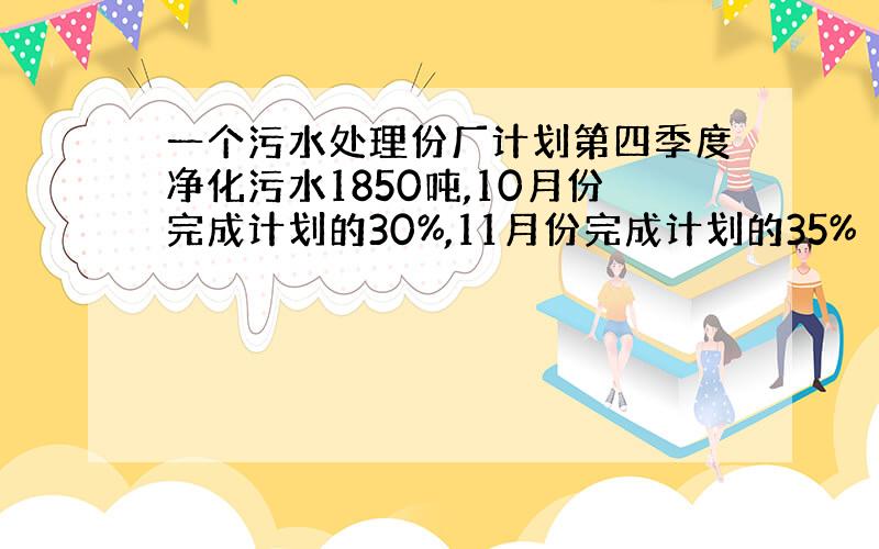 一个污水处理份厂计划第四季度净化污水1850吨,10月份完成计划的30%,11月份完成计划的35%