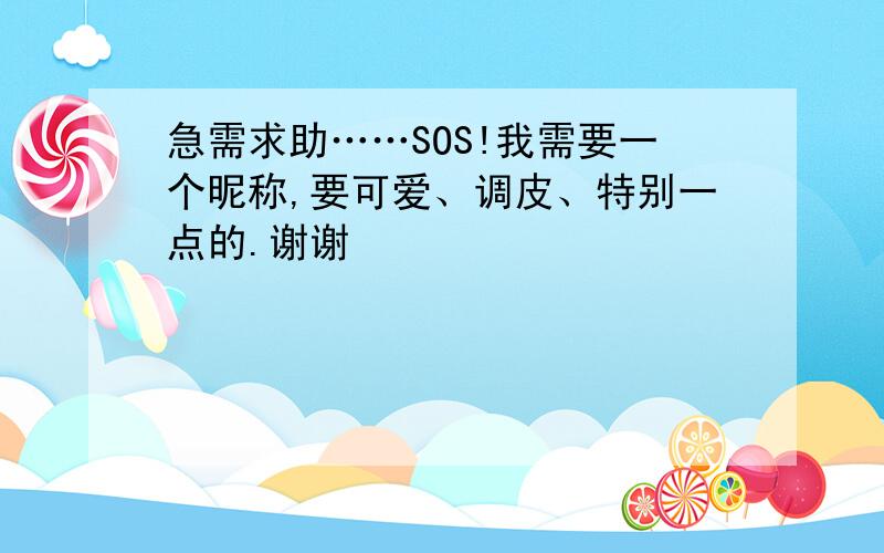 急需求助……SOS!我需要一个昵称,要可爱、调皮、特别一点的.谢谢