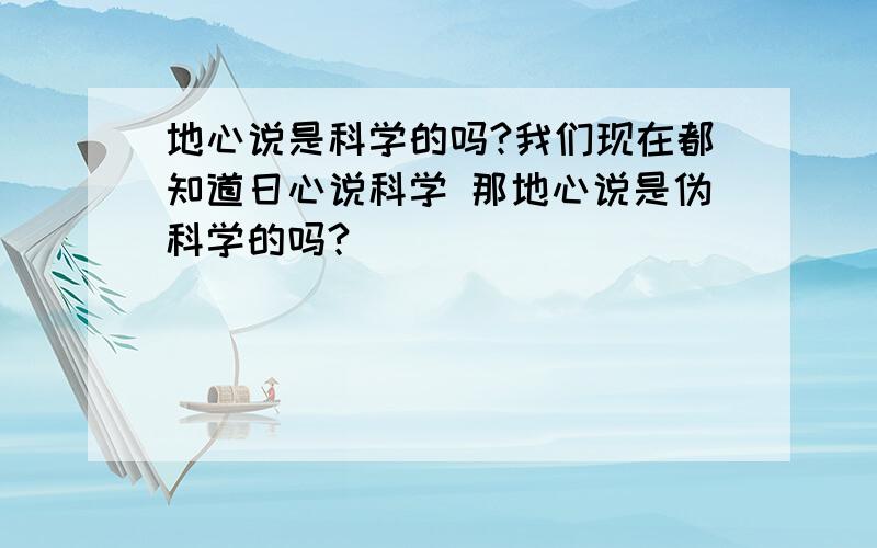 地心说是科学的吗?我们现在都知道日心说科学 那地心说是伪科学的吗?