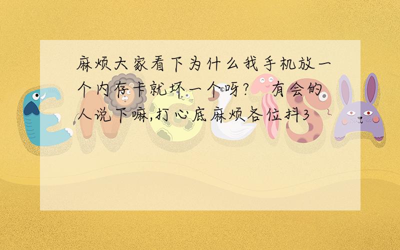 麻烦大家看下为什么我手机放一个内存卡就坏一个呀?　有会的人说下嘛,打心底麻烦各位抖3