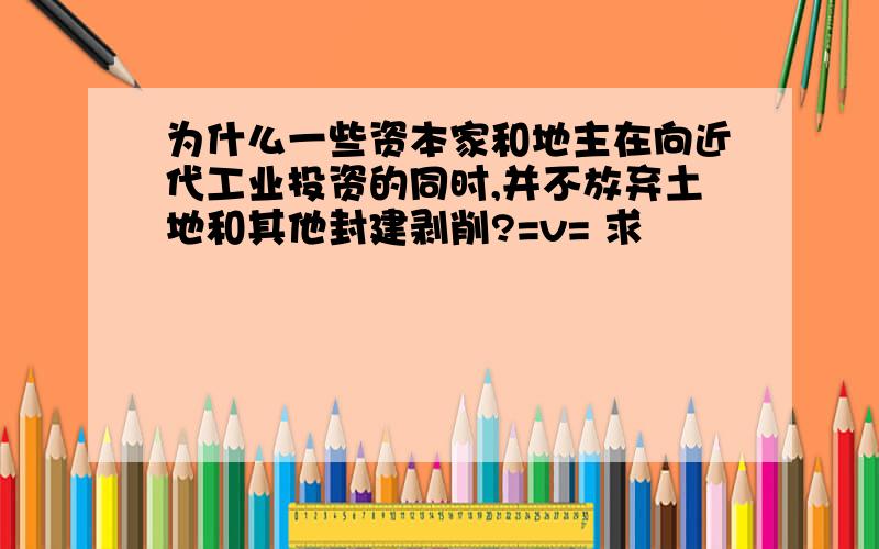 为什么一些资本家和地主在向近代工业投资的同时,并不放弃土地和其他封建剥削?=v= 求