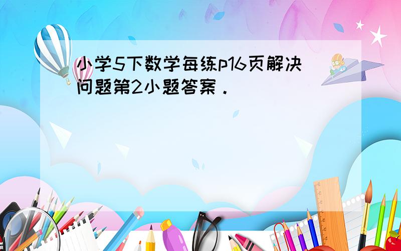 小学5下数学每练p16页解决问题第2小题答案。