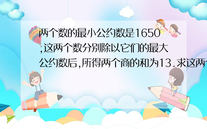 两个数的最小公约数是1650,这两个数分别除以它们的最大公约数后,所得两个商的和为13.求这两个数.