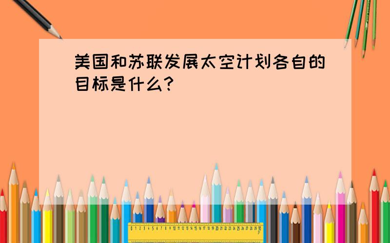 美国和苏联发展太空计划各自的目标是什么?