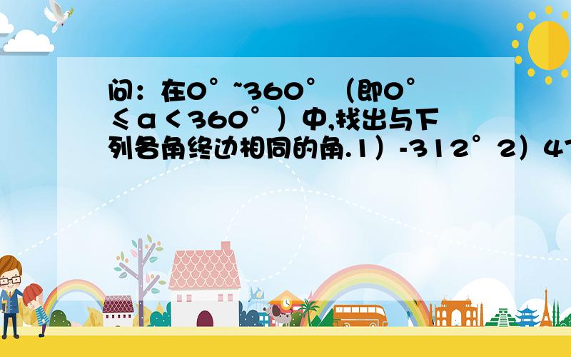 问：在0°~360°（即0°≤α＜360°）中,找出与下列各角终边相同的角.1）-312°2）478°3）653°4）-