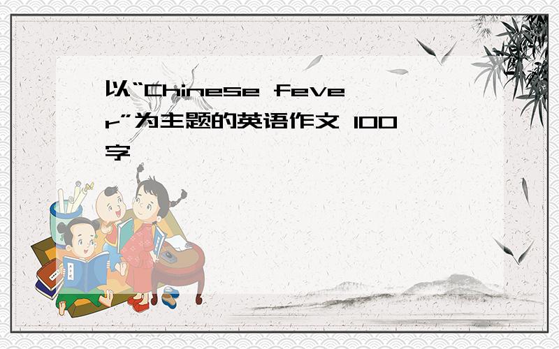 以“Chinese fever”为主题的英语作文 100字