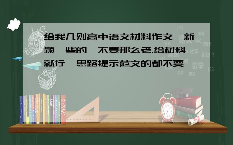 给我几则高中语文材料作文,新颖一些的,不要那么老.给材料就行,思路提示范文的都不要