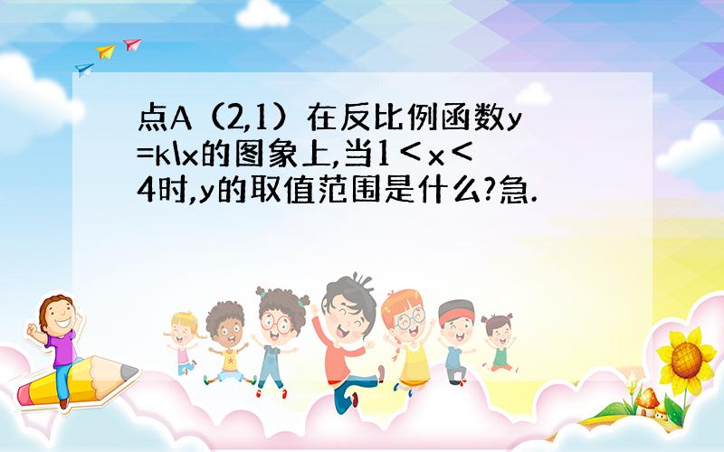 点A（2,1）在反比例函数y=k\x的图象上,当1＜x＜4时,y的取值范围是什么?急.