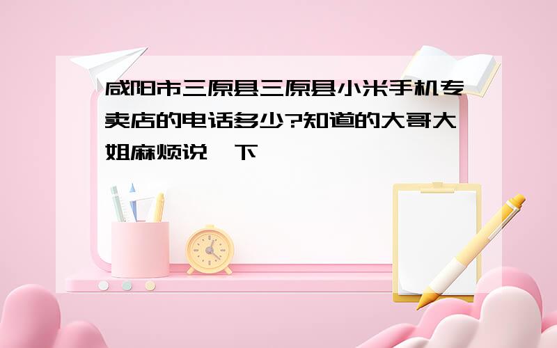 咸阳市三原县三原县小米手机专卖店的电话多少?知道的大哥大姐麻烦说一下,