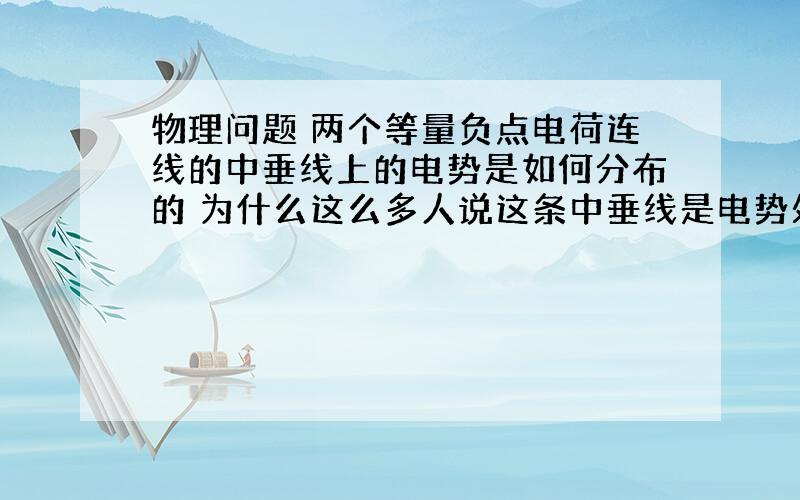 物理问题 两个等量负点电荷连线的中垂线上的电势是如何分布的 为什么这么多人说这条中垂线是电势处处为零?求解释