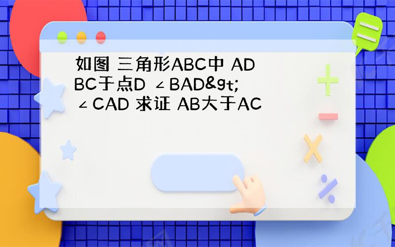 如图 三角形ABC中 AD⊥BC于点D ∠BAD>∠CAD 求证 AB大于AC