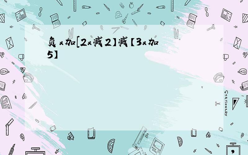 负x加[2x减2】减【3x加5】