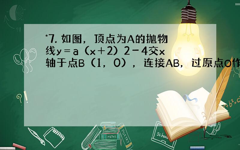 *7. 如图，顶点为A的抛物线y＝a（x＋2）2－4交x轴于点B（1，0），连接AB，过原点O作射线OM∥AB，过点A作