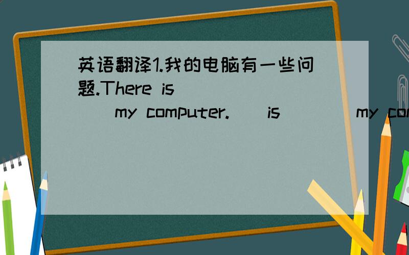 英语翻译1.我的电脑有一些问题.There is（）（）（）my computer.（）is（）（）my compute