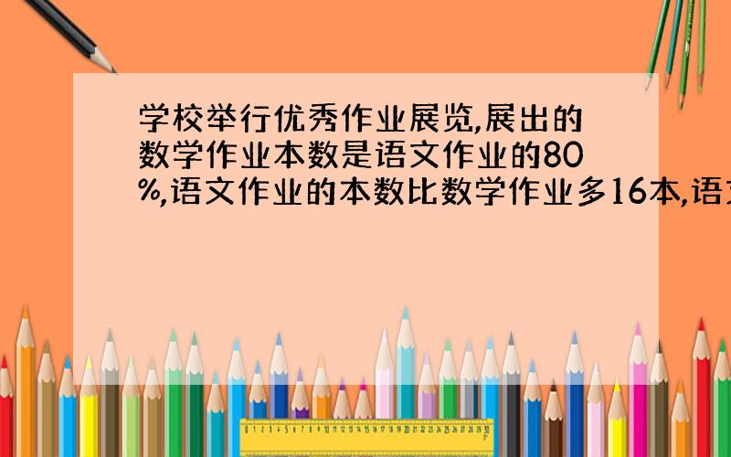 学校举行优秀作业展览,展出的数学作业本数是语文作业的80%,语文作业的本数比数学作业多16本,语文作业和数学作业各有多少