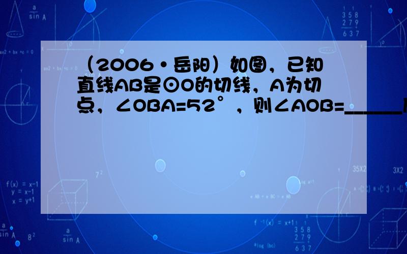 （2006•岳阳）如图，已知直线AB是⊙O的切线，A为切点，∠OBA=52°，则∠AOB=______度．