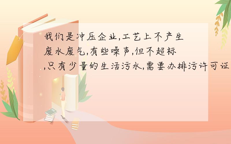 我们是冲压企业,工艺上不产生废水废气,有些噪声,但不超标,只有少量的生活污水,需要办排污许可证吗?