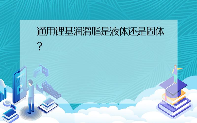 通用锂基润滑脂是液体还是固体?