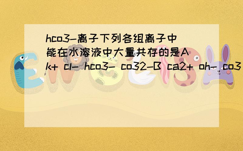 hco3-离子下列各组离子中能在水溶液中大量共存的是A k+ cl- hco3- co32-B ca2+ oh- co3