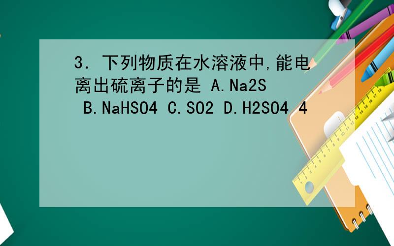 3．下列物质在水溶液中,能电离出硫离子的是 A.Na2S B.NaHSO4 C.SO2 D.H2SO4 4