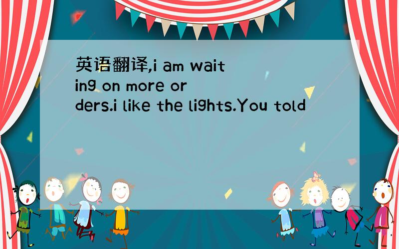 英语翻译,i am waiting on more orders.i like the lights.You told