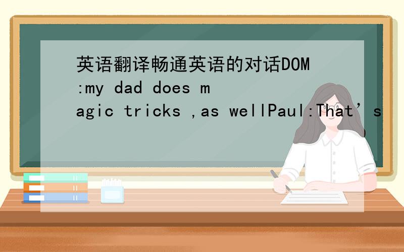 英语翻译畅通英语的对话DOM:my dad does magic tricks ,as wellPaul:That’s