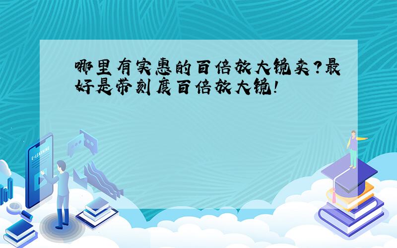 哪里有实惠的百倍放大镜卖?最好是带刻度百倍放大镜!