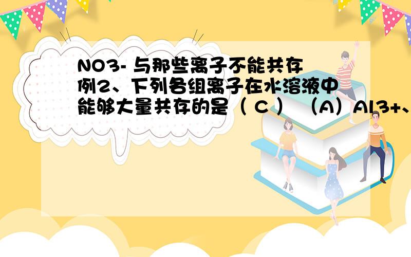 NO3- 与那些离子不能共存例2、下列各组离子在水溶液中能够大量共存的是（ C ） （A）Al3+、SO42-、HCO3