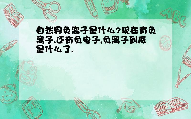 自然界负离子是什么?现在有负离子,还有负电子,负离子到底是什么了.