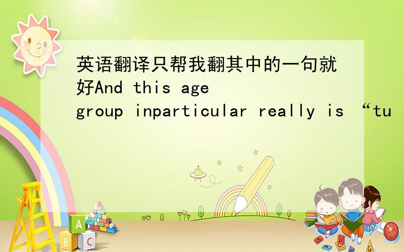 英语翻译只帮我翻其中的一句就好And this age group inparticular really is “tu