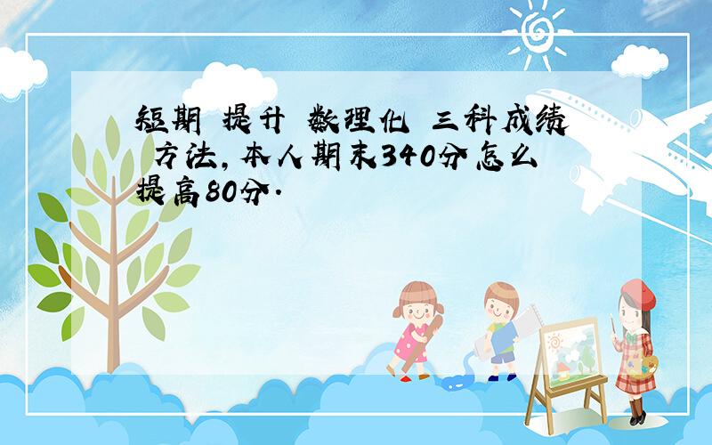 短期 提升 数理化 三科成绩 方法,本人期末340分怎么提高80分.