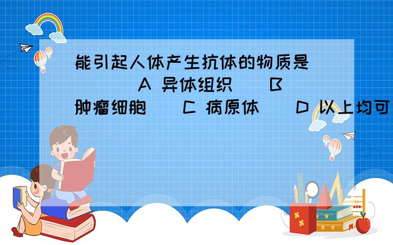 能引起人体产生抗体的物质是（　　） A 异体组织　　B　肿瘤细胞　　C 病原体　　D 以上均可